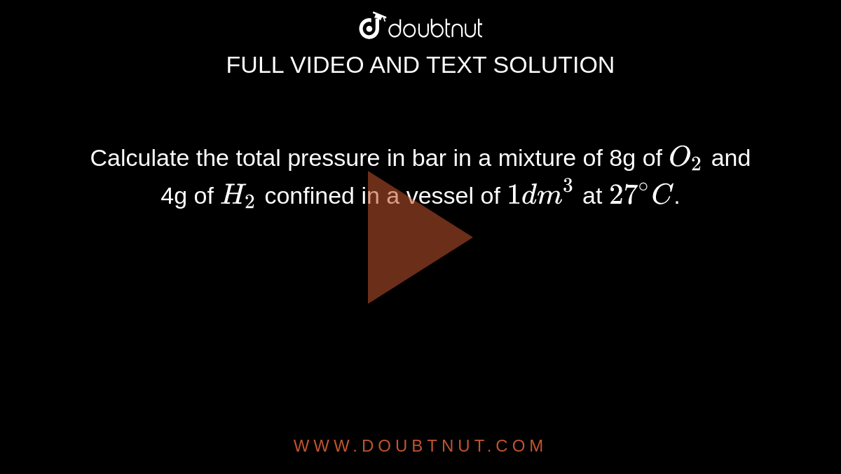 Calculate the total pressure in bar in a mixture of 8g of `O_2` and 4g of `H_2` confined in a vessel of `1dm^3` at `27^@C`.