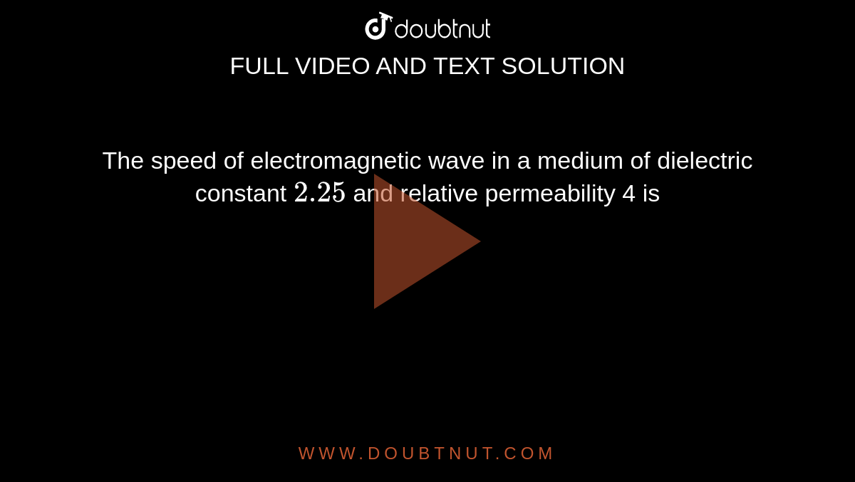 The speed of electromagnetic wave in a medium of dielectric constant `2.25` and relative permeability 4 is