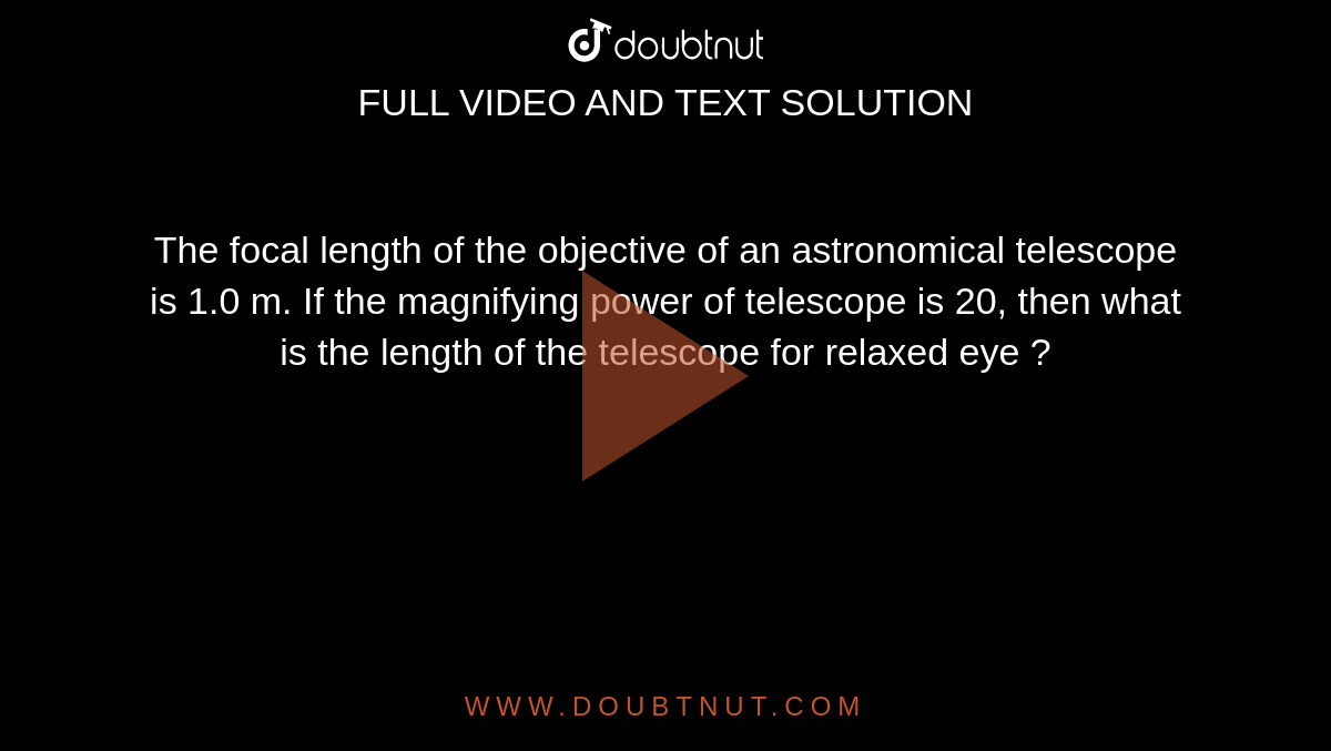 The focal length of the objective of an astronomical telescope is 1.0 m. If the magnifying power of telescope is 20, then what is the length of the telescope for relaxed eye ?