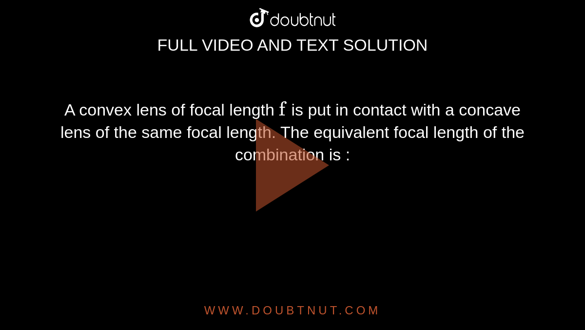  A convex lens of focal length `cc"f"` is put in contact with a concave lens of the same focal length. The equivalent focal length of the combination is :