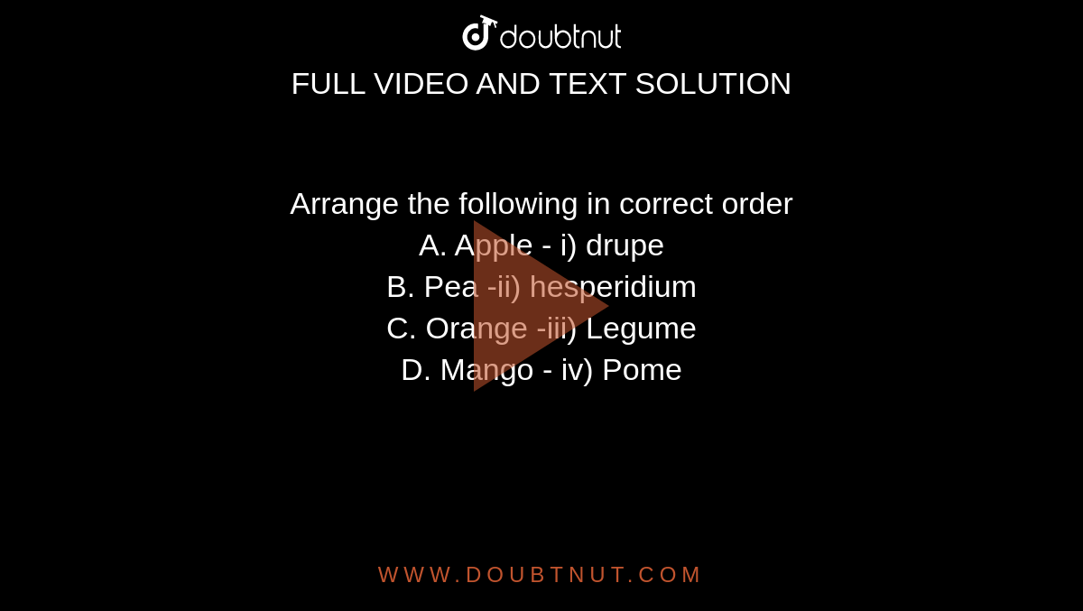 Arrange the following in correct order <br>A. Apple - i) drupe<br>B. Pea -ii) hesperidium<br>C. Orange -iii) Legume <br>D. Mango - iv) Pome