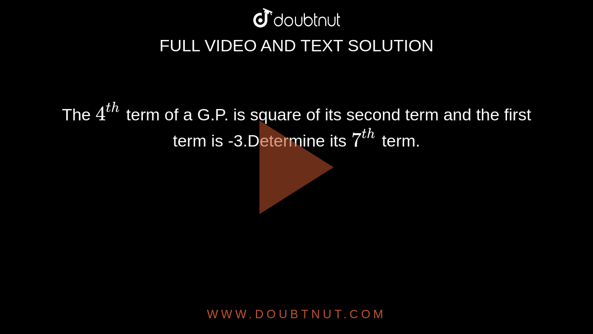 The `4^(th)` term of a G.P. is square of its second term and the first term is -3.Determine  its `7^(th)` term.