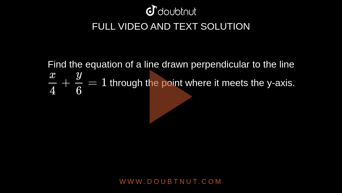 Find the equation of a line drawn perpendicular to the line `x/4 + y/6 = 1` through the point where it meets the y-axis.