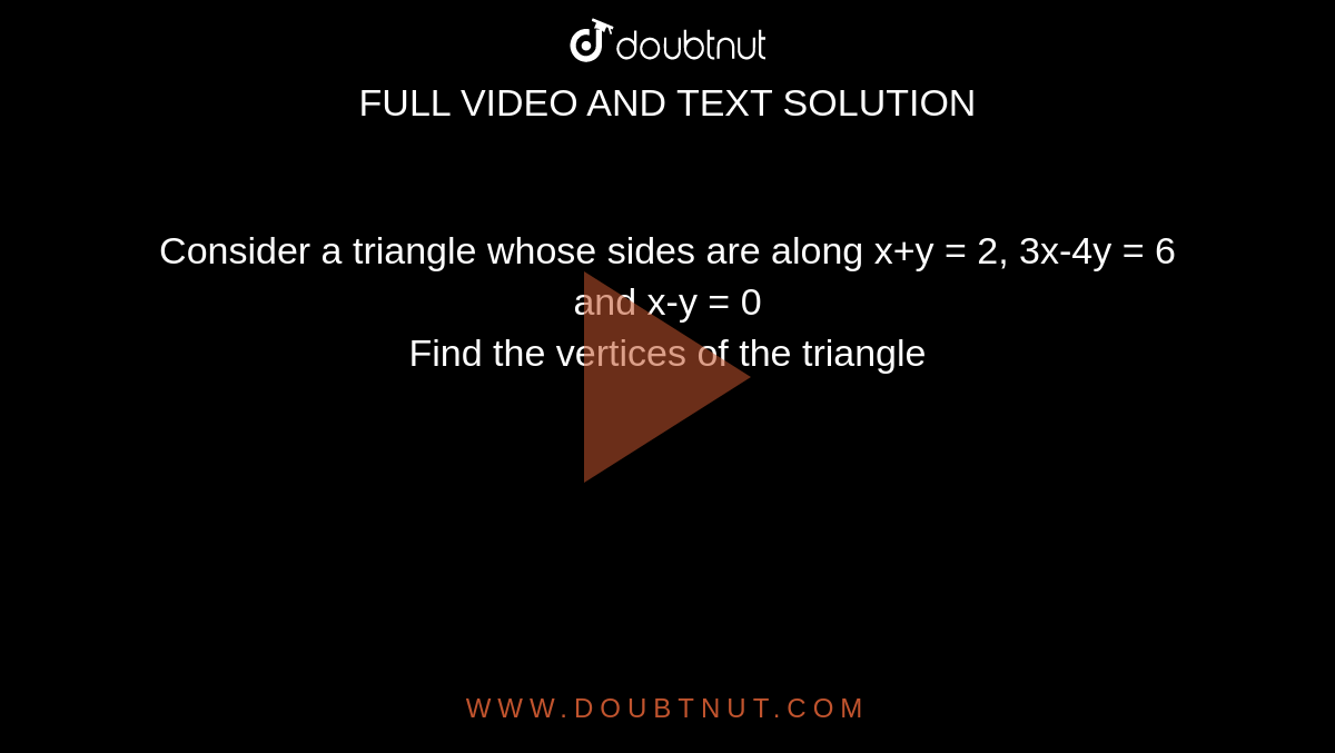 Consider a triangle whose sides are along x+y = 2, 3x-4y = 6 and x-y = 0 <br> Find the vertices of the triangle