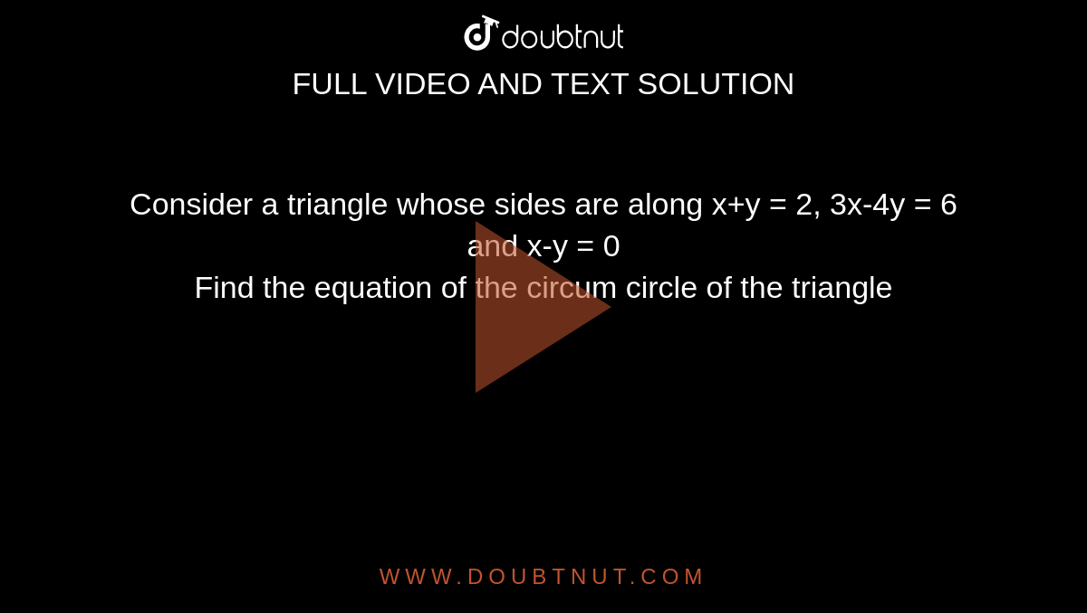Consider a triangle whose sides are along x+y = 2, 3x-4y = 6 and x-y = 0 <br> Find the equation of the circum circle of the triangle