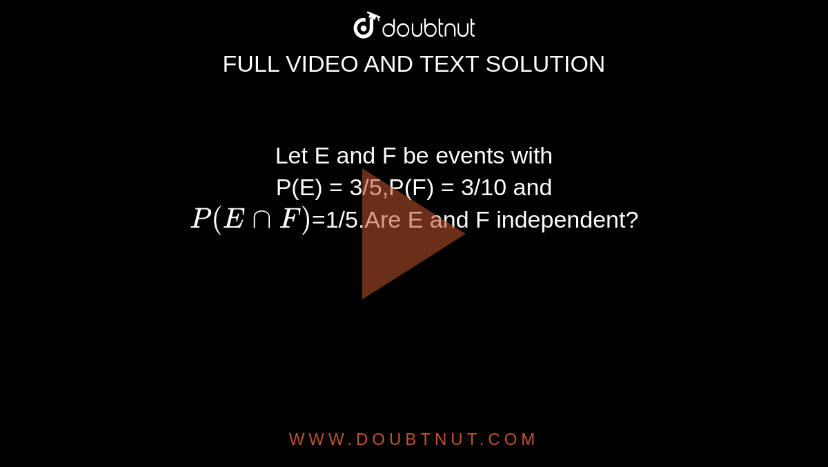 Let E and F be events with<br> P(E) = 3/5,P(F) = 3/10 and <br> `P(EnnF)`=1/5.Are E and F independent?