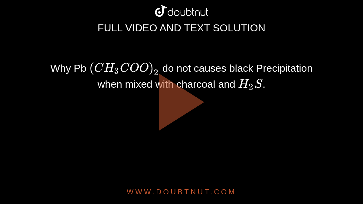 Why Pb `(CH_3COO)_2` do not causes black Precipitation when mixed with charcoal and `H_2S`.