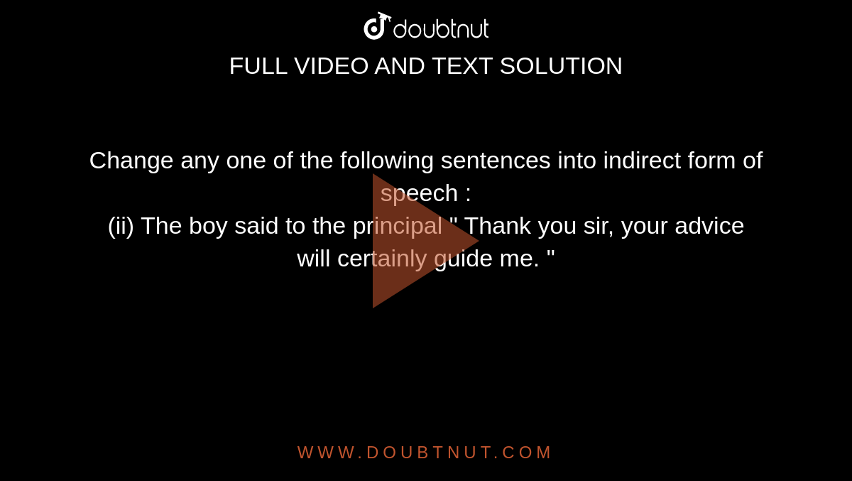 Change any one of the following sentences into indirect form of speech : <br> (ii) The boy said to the principal " Thank you sir, your advice will certainly guide me. "