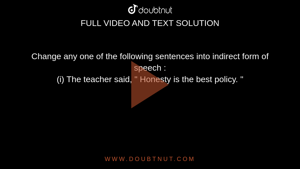 Change any one of the following sentences into indirect form of speech : <br> (i) The teacher said, " Honesty is the best policy. "