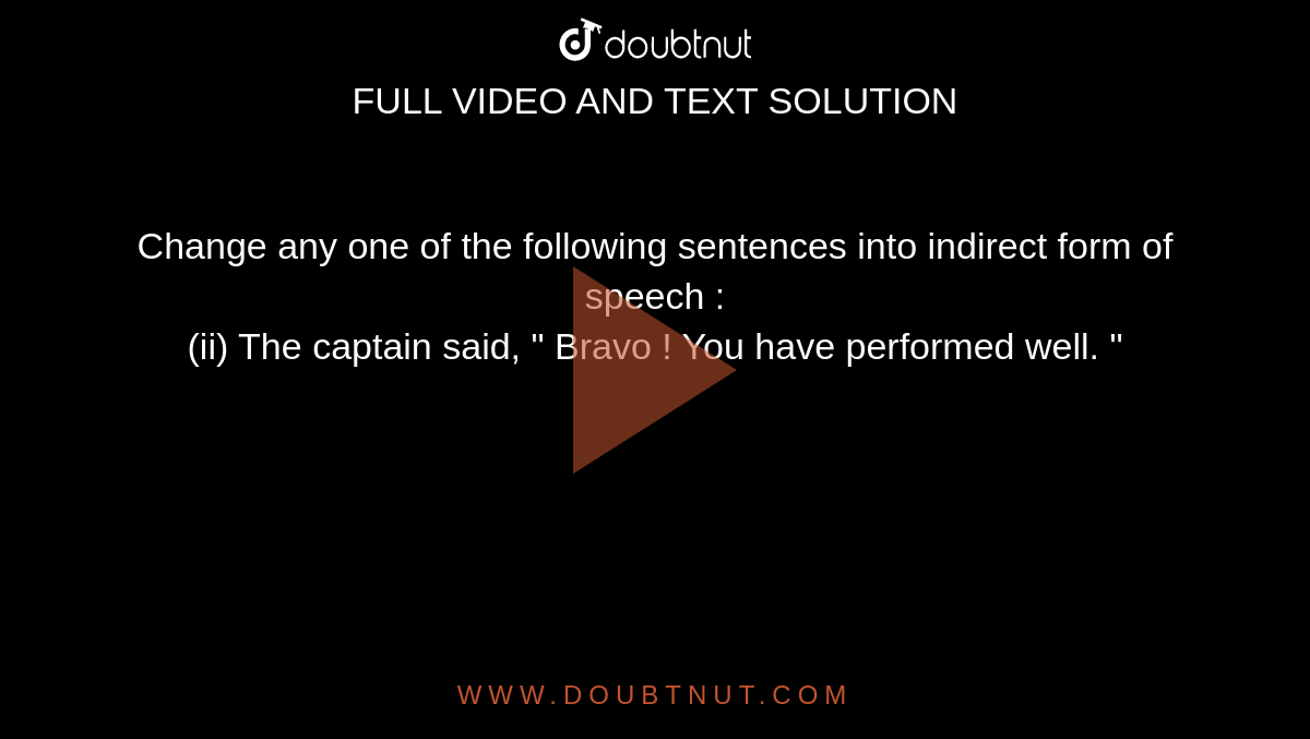 Change any one of the following sentences into indirect form of speech :  <br> (ii) The captain said, " Bravo ! You have performed well. "