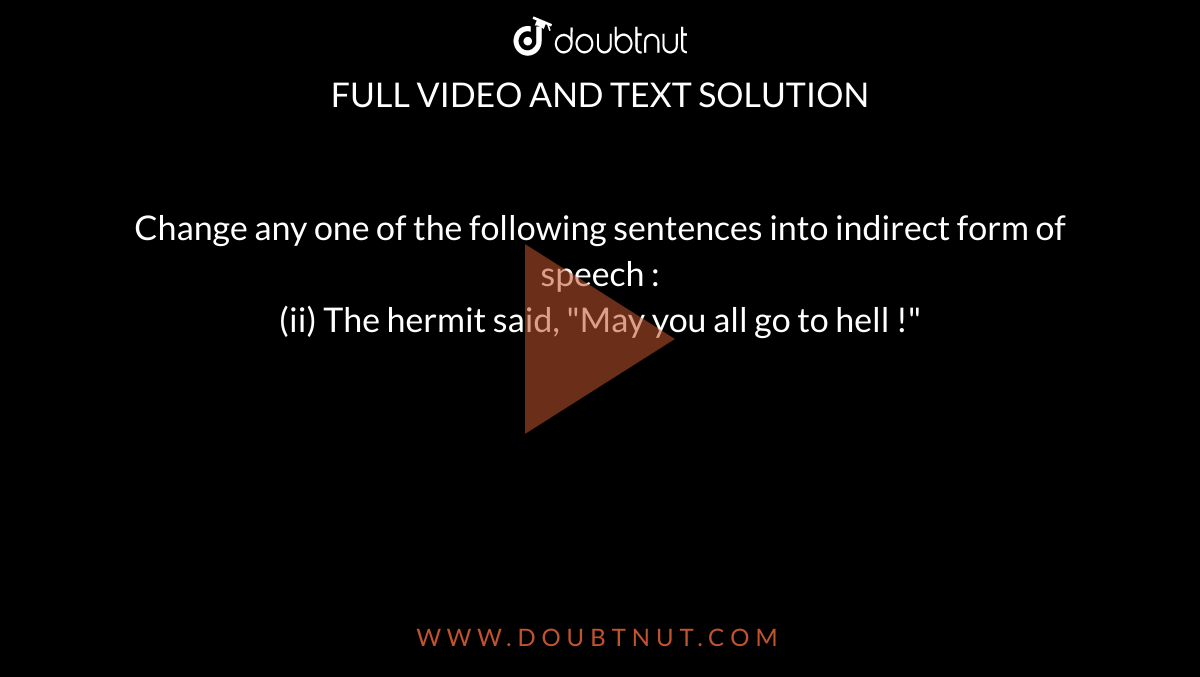 Change any one of the following sentences into indirect form of speech : <br> (ii) The hermit said, "May you all go to hell !"