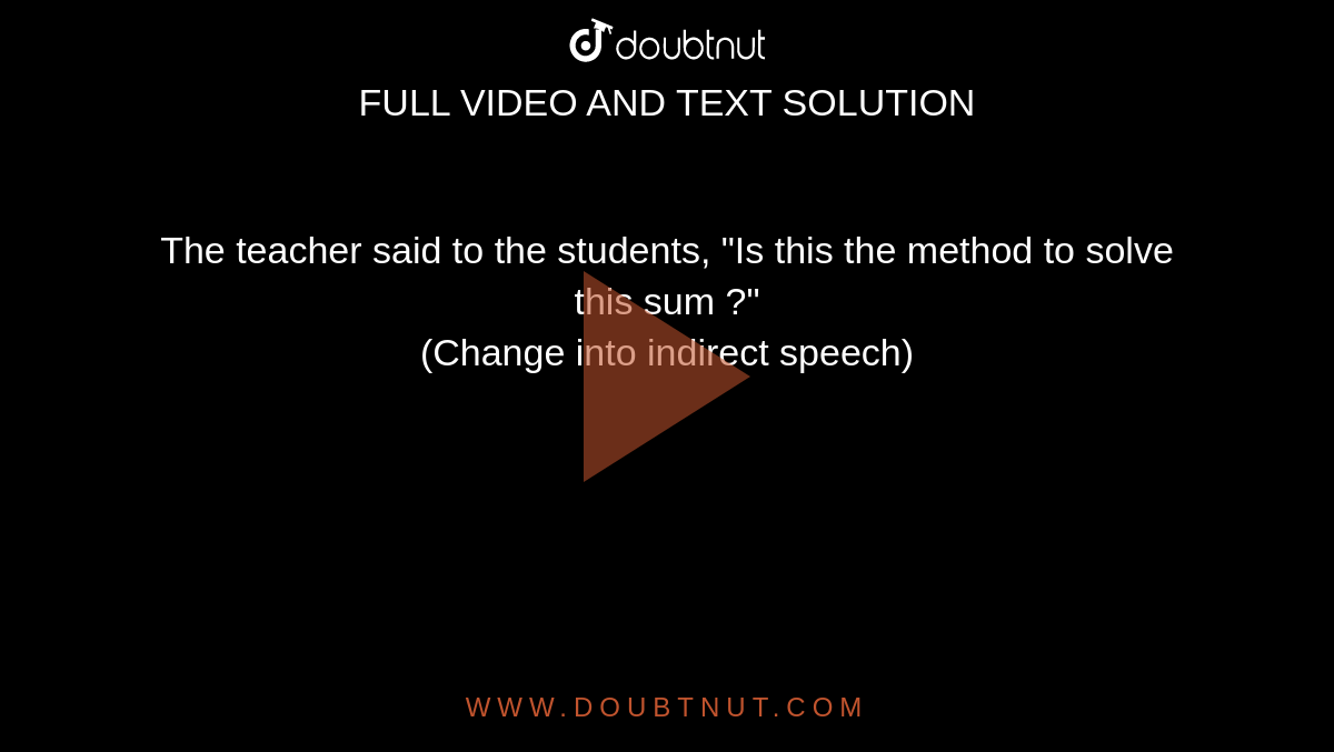 The teacher said to the students, "Is this the method to solve this sum ?" <br> (Change into indirect speech) 
