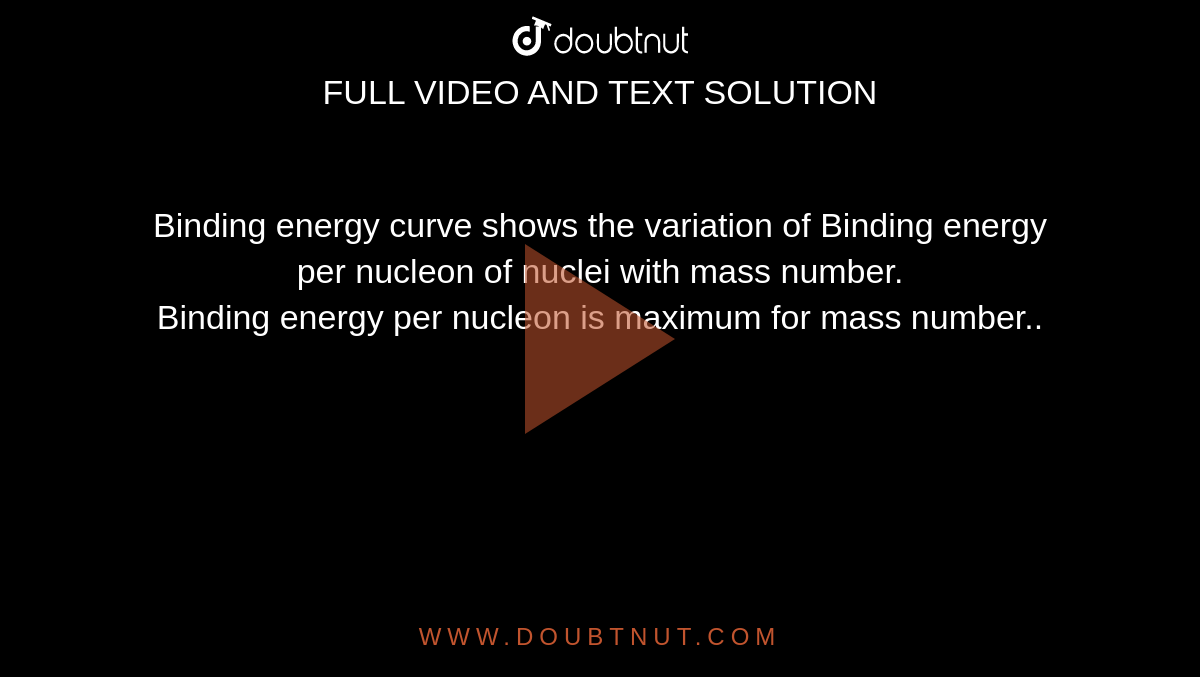 Binding energy curve shows the variation of Binding energy per nucleon of nuclei with mass number. <br> Binding energy per nucleon is maximum for mass number..