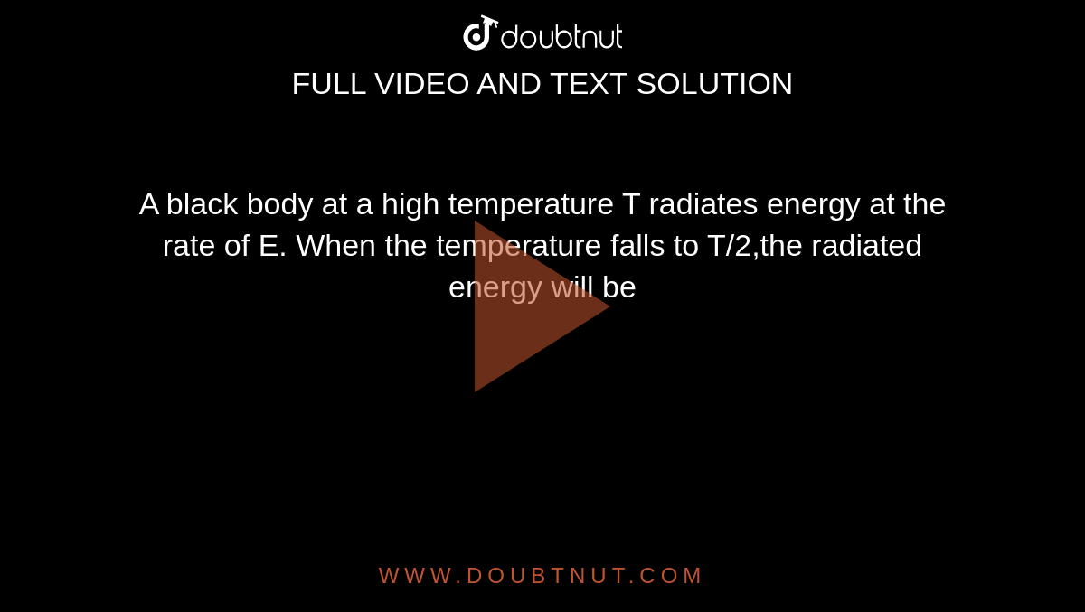 A black body at a high temperature T radiates energy at the rate of E. When the temperature falls to T/2,the radiated energy will be 