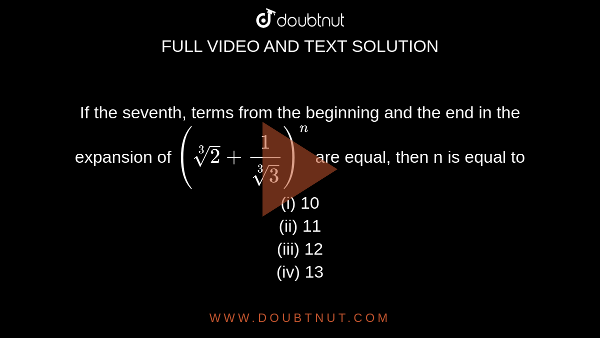 If the seventh, terms from the beginning and the end in the expansion of `(root(3)(2)+1/(root(3)(3)))^(n)` are equal, then n is equal to
<br> (i) 10
<br> (ii) 11
<br> (iii) 12
<br> (iv) 13
