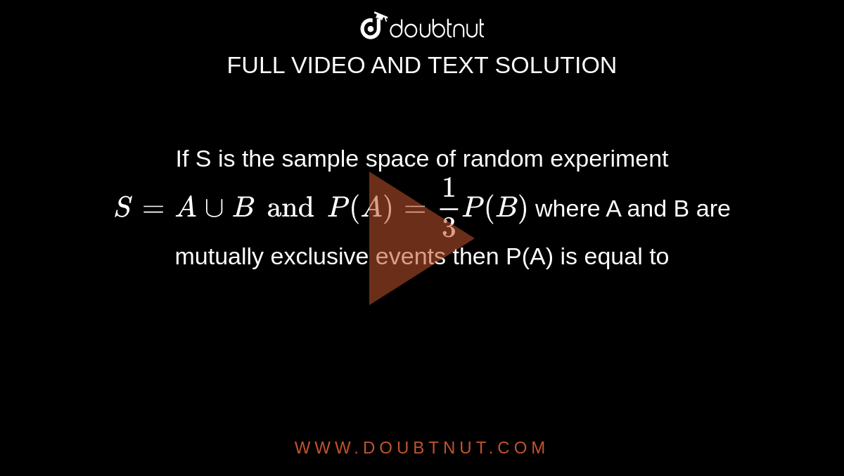 If S is the sample space of random experiment `S = A cup B  and P(A) = 1/3 P(B)` where A and B are mutually exclusive events then P(A) is equal to 