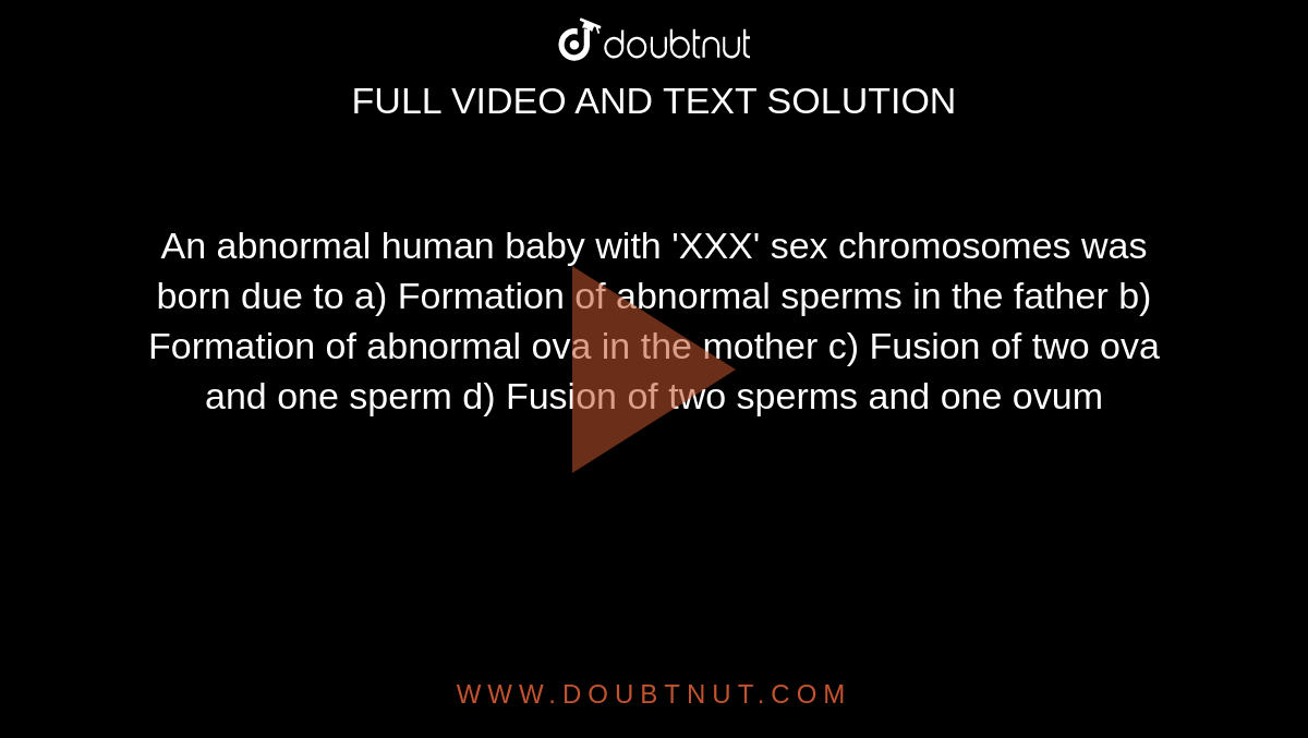 Hd Xxxsex Video - An abnormal human baby with 'XXX' sex chromosomes was born due to a)  Formation of abnormal sperms in the father b) Formation of abnormal ova in  the mother c) Fusion of two