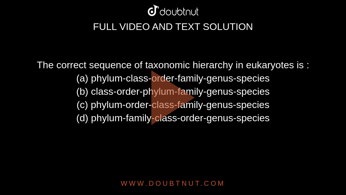 The correct sequence of taxonomic hierarchy in eukaryotes is : <br>
(a) phylum-class-order-family-genus-species<br>

(b) class-order-phylum-family-genus-species<br>

(c) phylum-order-class-family-genus-species<br>

(d) phylum-family-class-order-genus-species