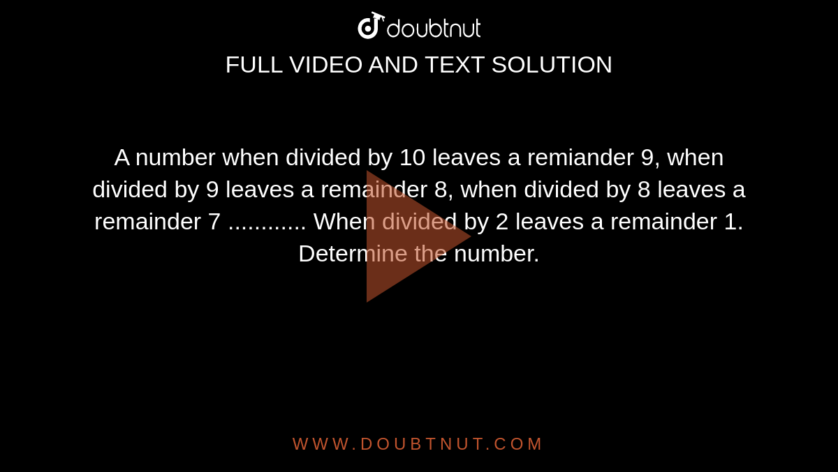 A number when divided by 10 leaves a remiander 9, when divided by 9 leaves a remainder 8, when divided by 8 leaves a remainder 7 ............ When divided by 2 leaves a remainder 1. Determine the number.