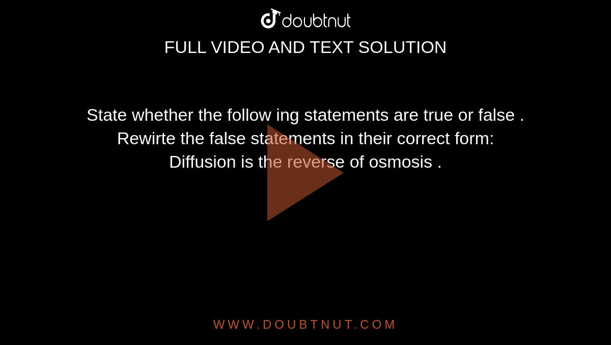 State whether the follow ing statements are true or false . Rewirte the false statements in their correct form: <br> Diffusion is the reverse of osmosis .
