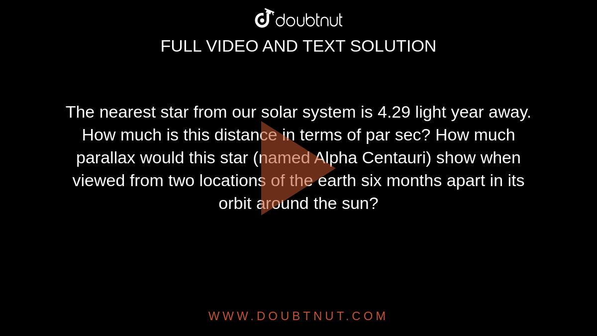 The nearest star from our solar system is 4.29 light year away. How much is this distance in terms of par sec? How much parallax would this star (named Alpha Centauri) show when viewed from two locations of the earth six months apart in its orbit around the sun?