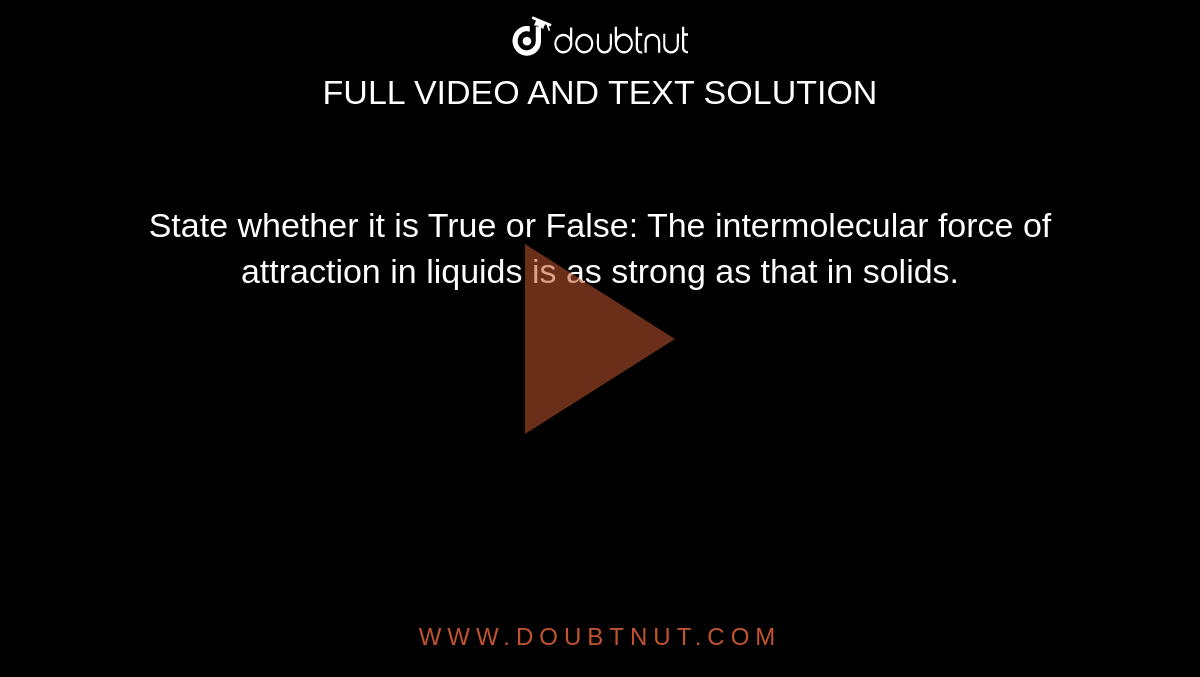 State whether it is True or False:
The intermolecular force of attraction in liquids is as strong as that in solids. 