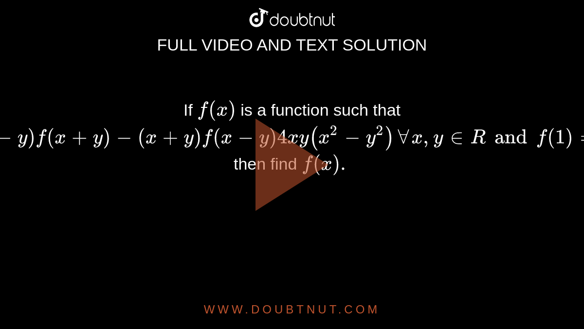 If `f (x)` is a function such that `(x - y) f (x + y)- (x + y) f (x - y) 4xy (x ^(2) - y ^(2)) AA x, y in R and f (1) =1` then find `f (x).` 