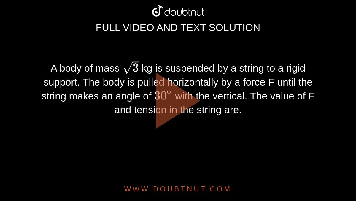 A body of mass `sqrt(3)` kg is suspended by a string to a rigid support. The body is pulled horizontally by a force F until the string makes an angle of `30^(@)` with the vertical. The value of F and tension in the string are.  