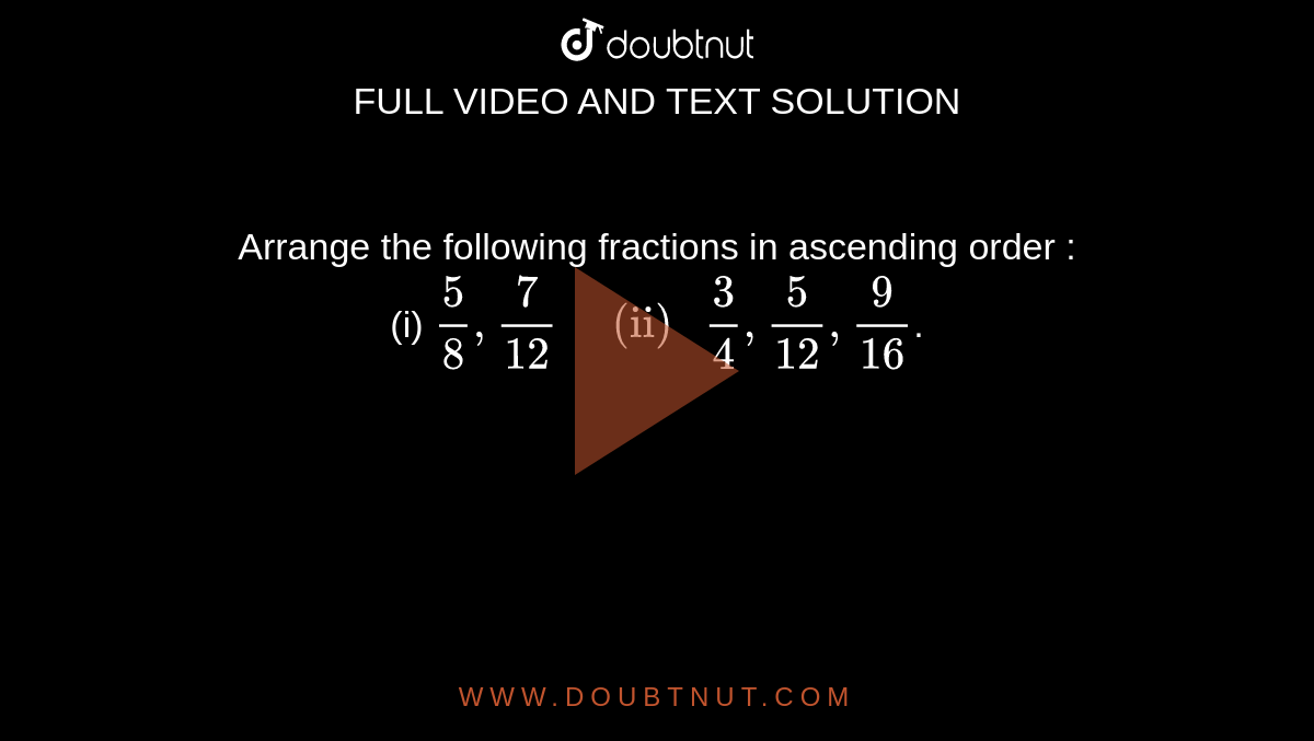 Arrange the following fractions in ascending order : <br> (i) `5/8, 7/12"   (ii) "3/4, 5/12, 9/16`.