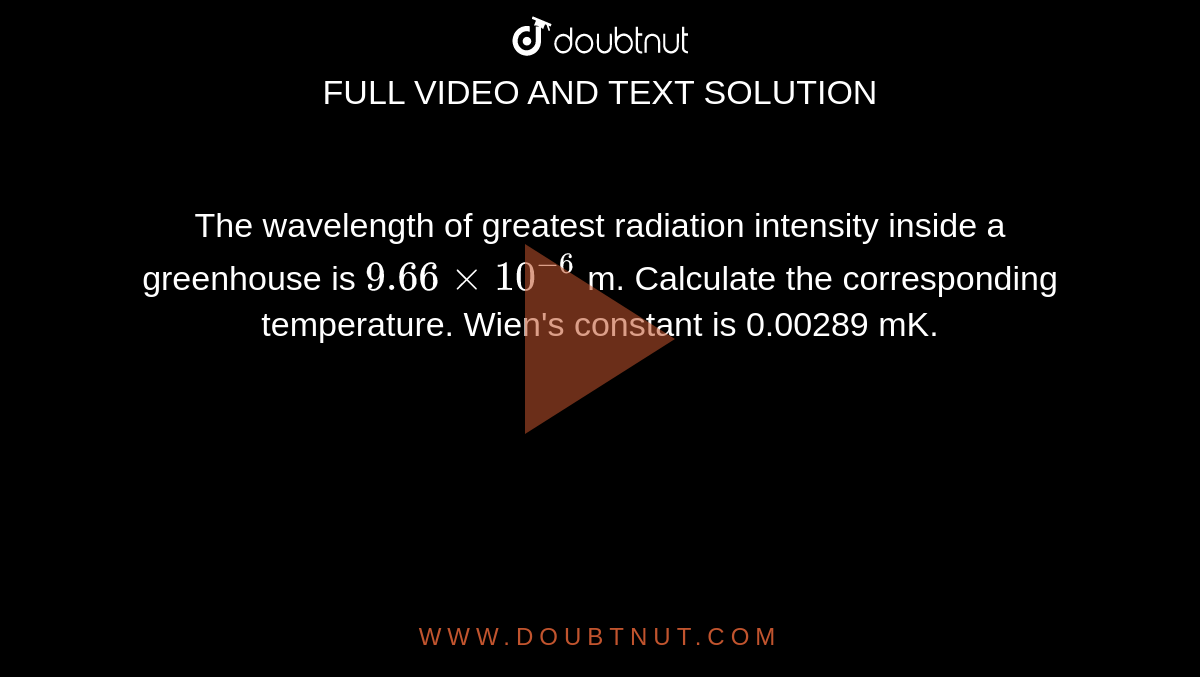 The wavelength of greatest radiation intensity inside a greenhouse is `9.66xx10^(-6)` m. Calculate the corresponding temperature. Wien's constant is 0.00289 mK.