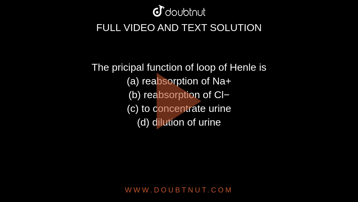The pricipal function of loop of Henle is <br>(a) reabsorption of Na+<br>
(b) reabsorption of Cl−<br>
(c) to concentrate urine<br>

(d) dilution of urine