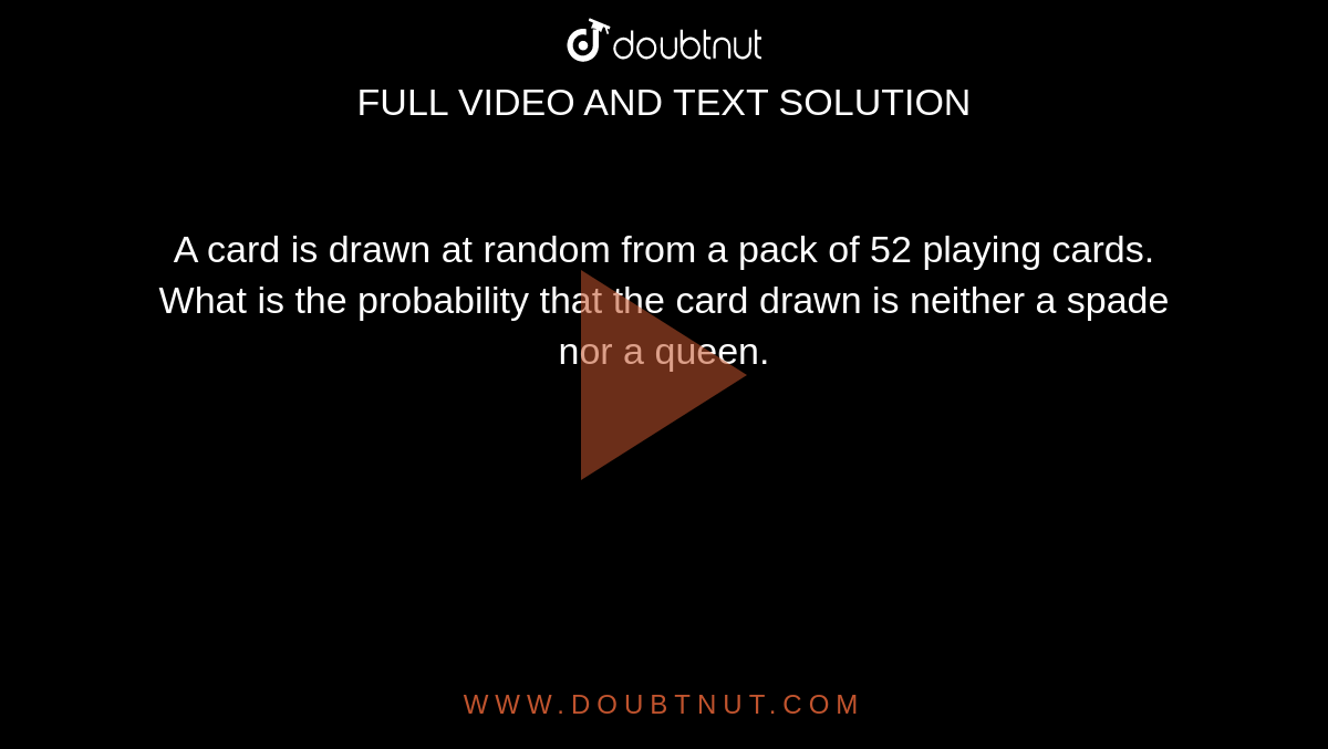 A card is drawn at random from a pack of 52 playing cards. What is the probability that the card  drawn is neither a spade nor a queen. 