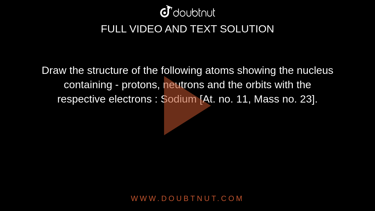 Draw the structure of the following atoms showing the nucleus containing - protons, neutrons and the orbits with the respective electrons : Sodium [At. no. 11, Mass no. 23].