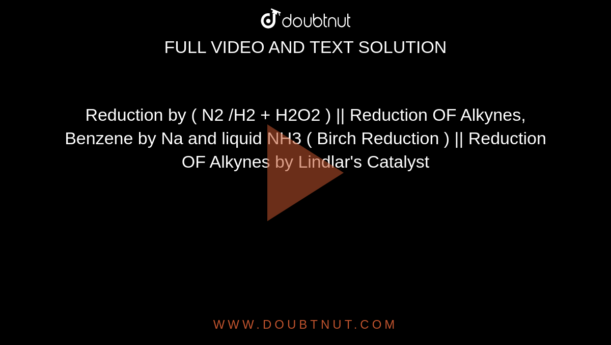 Reduction by ( N2 /H2 + H2O2 ) || Reduction OF Alkynes, Benzene by Na and liquid NH3 ( Birch Reduction ) || Reduction OF Alkynes by Lindlar's Catalyst