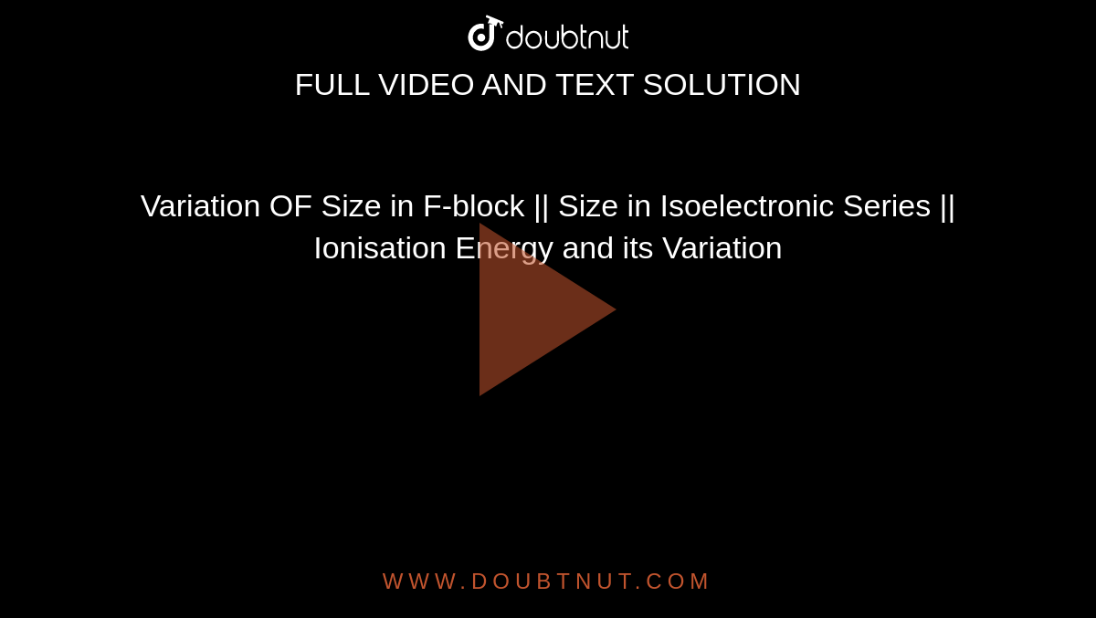 Variation OF Size in F-block || Size in Isoelectronic Series || Ionisation Energy and its Variation