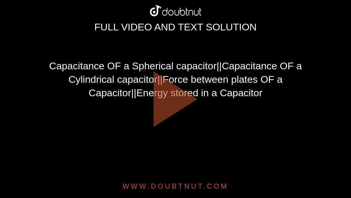 Capacitance OF a Spherical capacitor||Capacitance OF a Cylindrical capacitor||Force between plates OF a Capacitor||Energy stored in a Capacitor