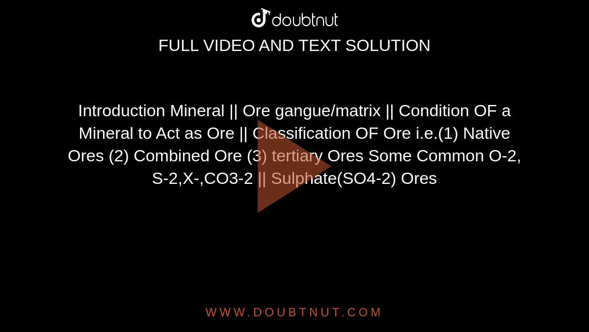 Introduction Mineral || Ore gangue/matrix || Condition OF a Mineral to Act as Ore || Classification OF Ore i.e.(1) Native Ores (2) Combined Ore (3) tertiary Ores Some Common O-2, S-2,X-,CO3-2 || Sulphate(SO4-2) Ores 