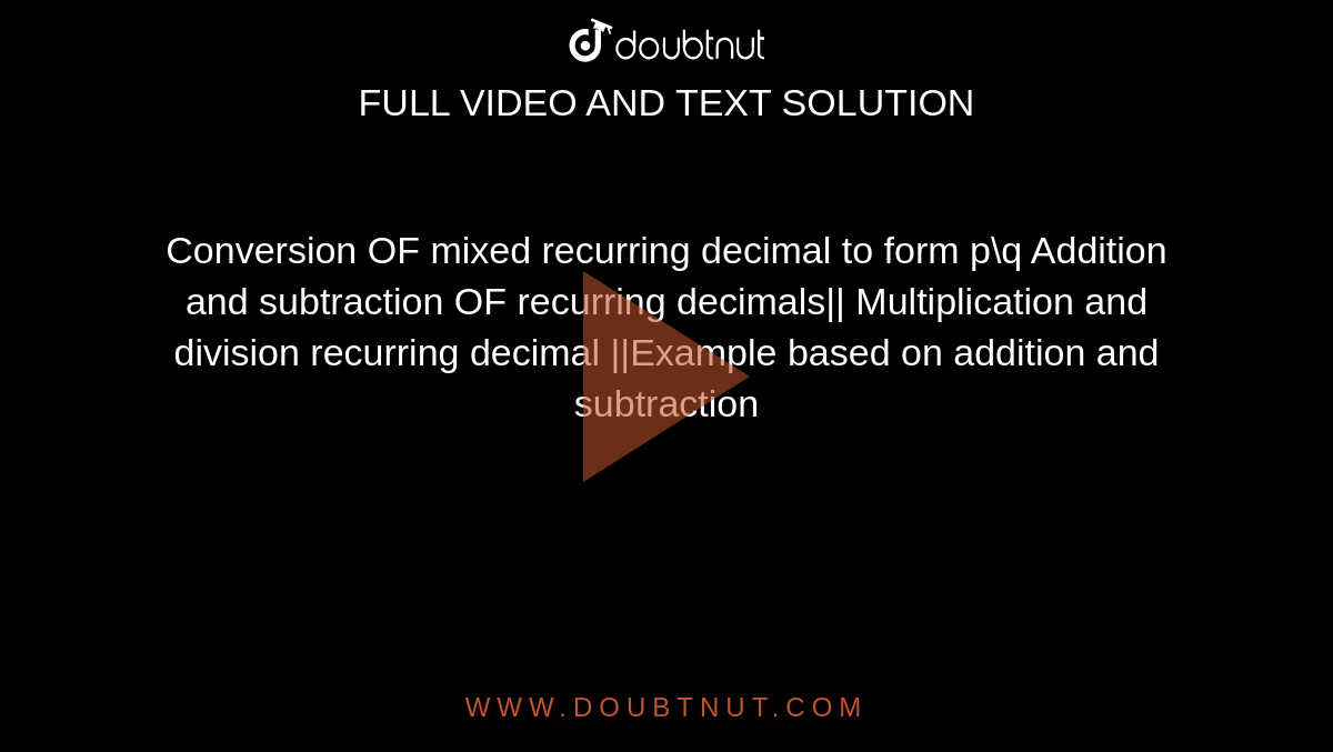 Conversion OF mixed recurring decimal to form p\q Addition and subtraction OF recurring decimals|| Multiplication and division recurring decimal ||Example based on addition and subtraction