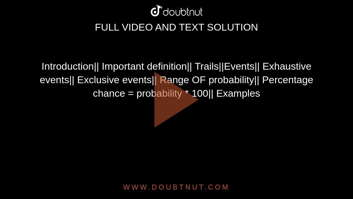 Introduction|| Important definition|| Trails||Events|| Exhaustive events|| Exclusive events|| Range OF probability|| Percentage chance = probability * 100|| Examples