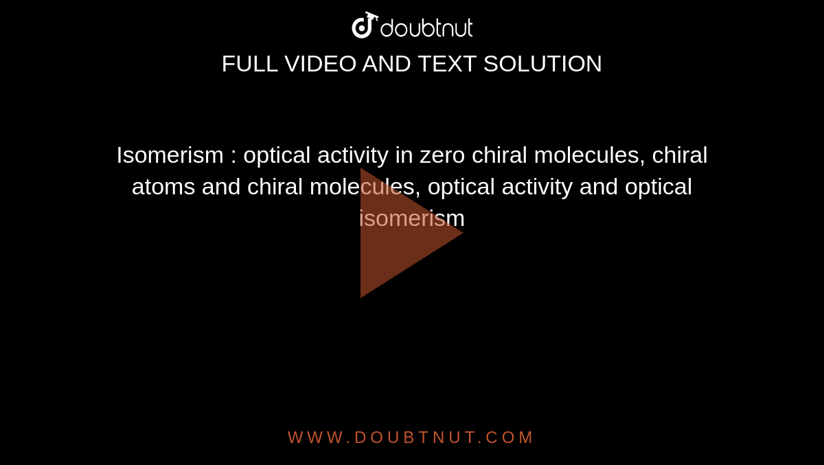 Isomerism : optical activity in zero chiral molecules, chiral atoms and chiral molecules, optical activity and optical isomerism