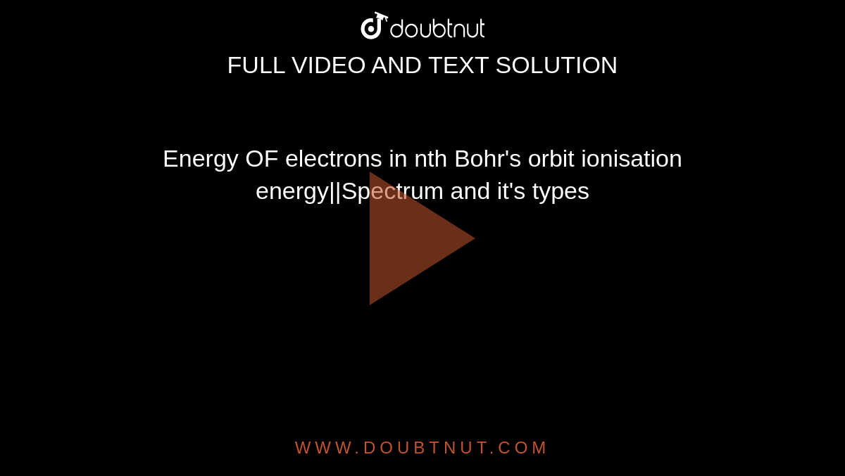 Energy OF electrons in nth Bohr's orbit ionisation energy||Spectrum and it's types