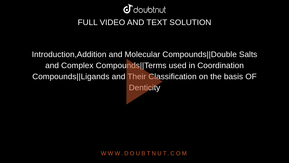Introduction,Addition and Molecular Compounds||Double Salts and Complex Compounds||Terms used in Coordination Compounds||Ligands and Their Classification on the basis OF Denticity