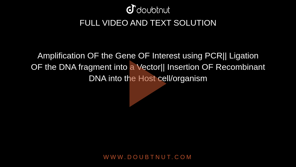 Amplification OF the Gene OF Interest using PCR|| Ligation OF the DNA fragment into a Vector|| Insertion OF Recombinant DNA into the Host cell/organism