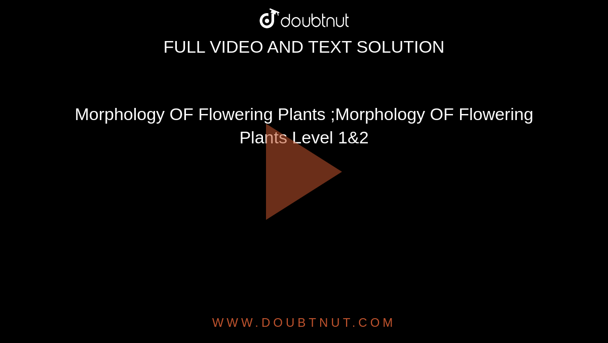 Morphology OF Flowering Plants ;Morphology OF Flowering Plants Level 1&2