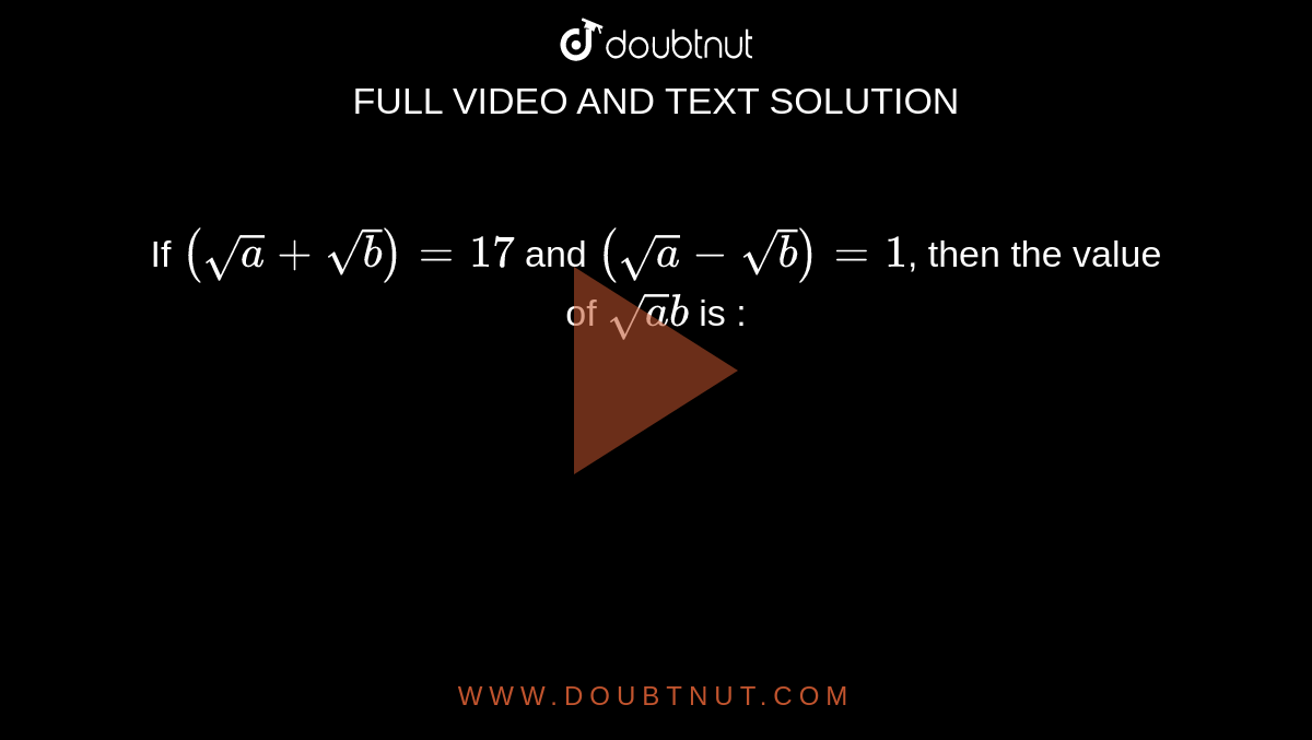 If `(sqrta+sqrtb)=17` and `(sqrta-sqrtb)=1`, then the value of `sqrtab` is :