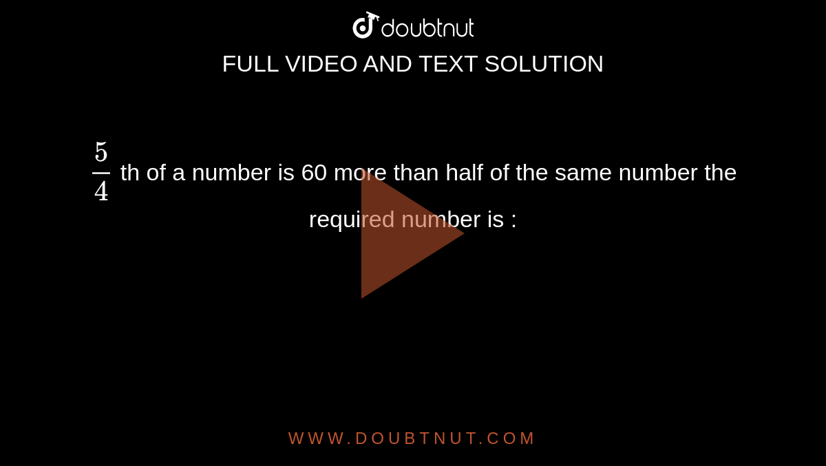 5/4 th of a number is 60 more than half of the same number the require