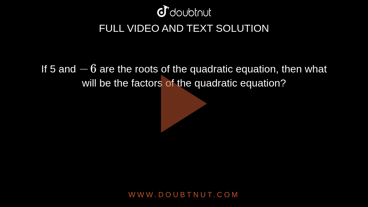 If 5 and  `-6`  are the roots of the quadratic equation, then what will be the factors of the quadratic equation?