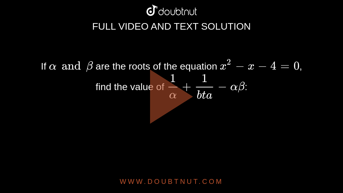 If `alpha and beta` are the roots of the equation `x^(2)-x-4=0`, find the value of `(1)/(alpha)+(1)/(bta)-alpha beta`: