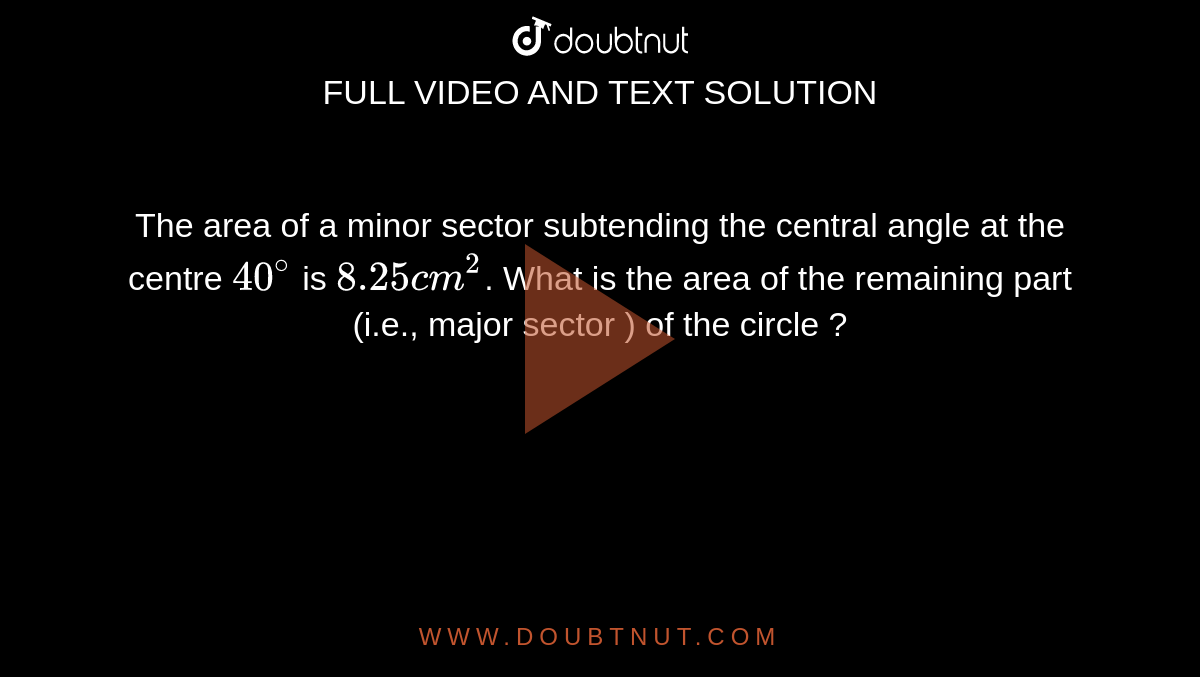 The area of a minor  sector  subtending the central angle at the centre ` 40^@`  is `8.25 cm^(2)`. What  is the area of the remaining part (i.e., major sector ) of the circle ? 