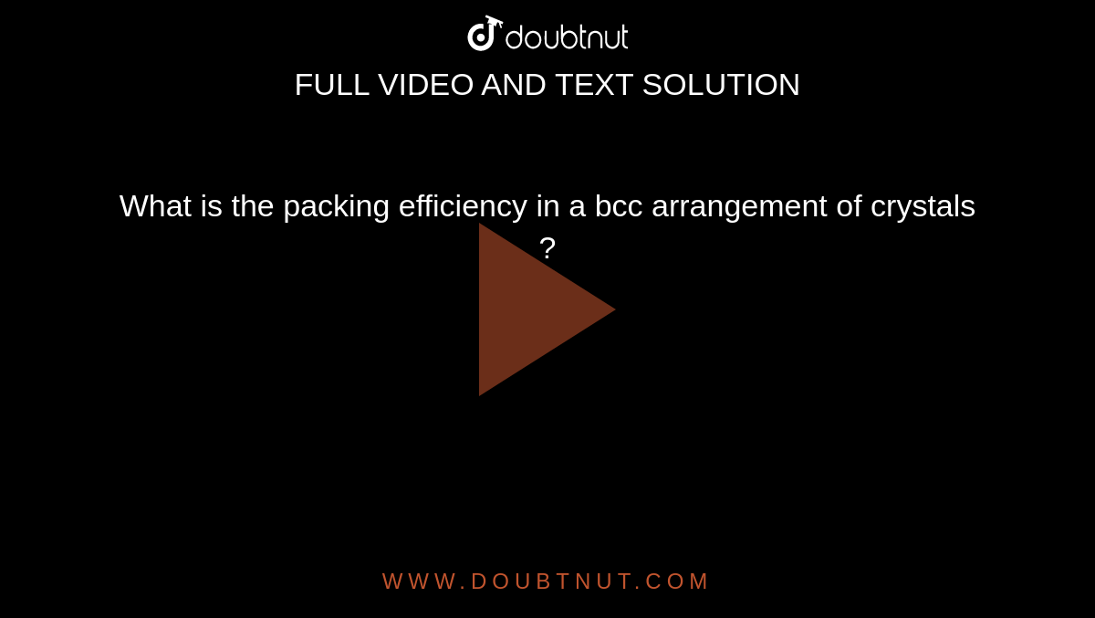 What is the packing efficiency in a bcc arrangement of crystals ?